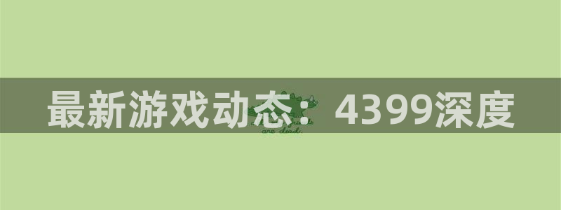 鼎点娱乐注册平台：最新游戏动态：4399深度