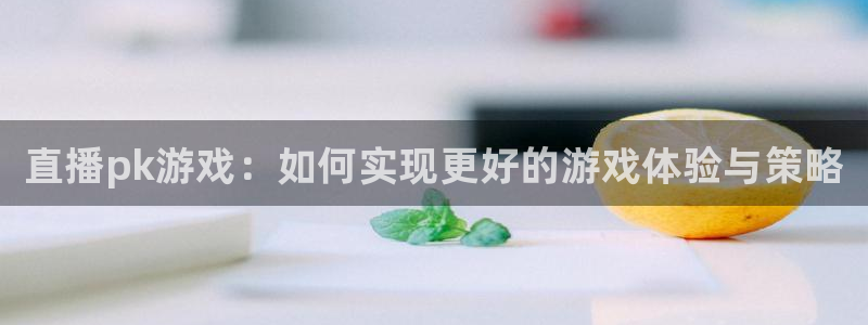 鼎点娱乐4招商：直播pk游戏：如何实现更好的游戏体验与策略