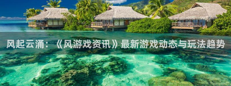 鼎点娱乐官方注册登录：风起云涌：《风游戏资讯》最新游戏动态与