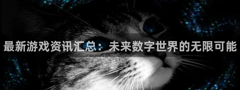 鼎点娱乐在线登录：最新游戏资讯汇总：未来数字世界的无限可能
